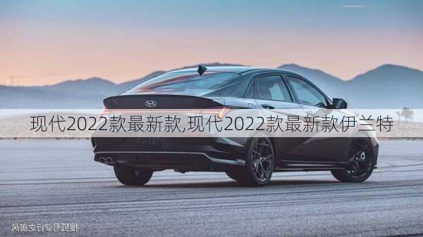 现代2022款最新款,现代2022款最新款伊兰特