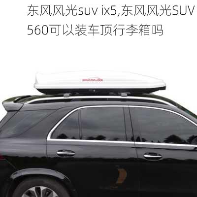 东风风光suv ix5,东风风光SUV 560可以装车顶行李箱吗