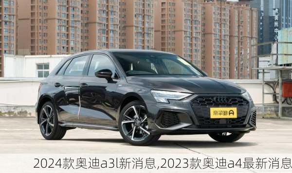 2024款奥迪a3l新消息,2023款奥迪a4最新消息