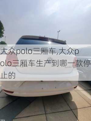 大众polo三厢车,大众polo三厢车生产到哪一款停止的