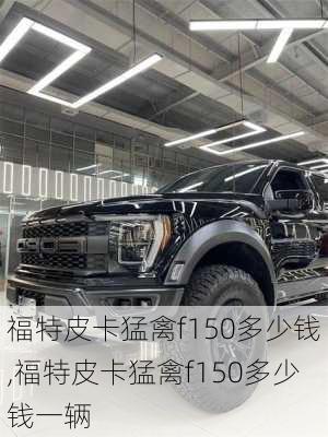 福特皮卡猛禽f150多少钱,福特皮卡猛禽f150多少钱一辆