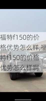 福特f150的价格优势怎么样,福特f150的价格优势怎么样啊