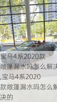 宝马4系2020款敞篷漏水吗怎么解决,宝马4系2020款敞篷漏水吗怎么解决的