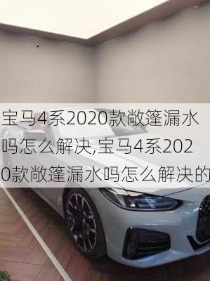 宝马4系2020款敞篷漏水吗怎么解决,宝马4系2020款敞篷漏水吗怎么解决的