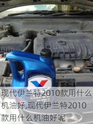 现代伊兰特2010款用什么机油好,现代伊兰特2010款用什么机油好呢