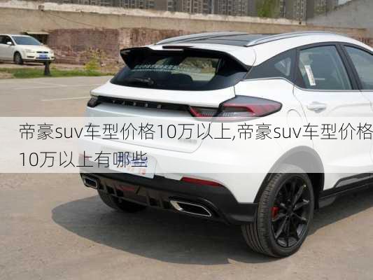 帝豪suv车型价格10万以上,帝豪suv车型价格10万以上有哪些