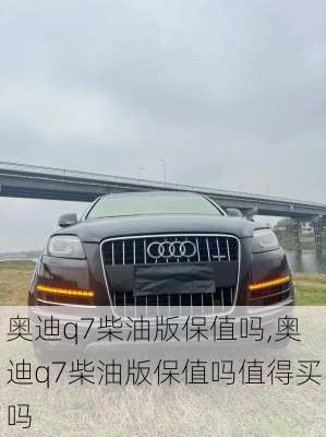 奥迪q7柴油版保值吗,奥迪q7柴油版保值吗值得买吗