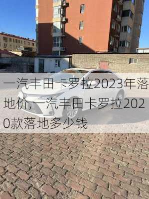 一汽丰田卡罗拉2023年落地价,一汽丰田卡罗拉2020款落地多少钱