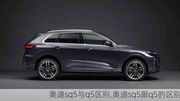 奥迪sq5与q5区别,奥迪sq5跟q5的区别