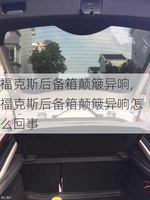 福克斯后备箱颠簸异响,福克斯后备箱颠簸异响怎么回事