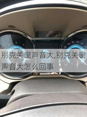 别克关窗声音大,别克关窗声音大怎么回事