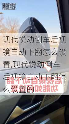 现代悦动倒车后视镜自动下翻怎么设置,现代悦动倒车后视镜自动下翻怎么设置的