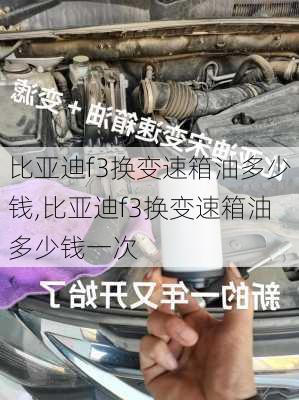 比亚迪f3换变速箱油多少钱,比亚迪f3换变速箱油多少钱一次