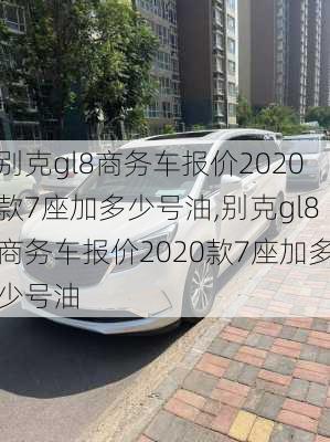 别克gl8商务车报价2020款7座加多少号油,别克gl8商务车报价2020款7座加多少号油