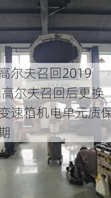 高尔夫召回2019,高尔夫召回后更换变速箱机电单元质保期