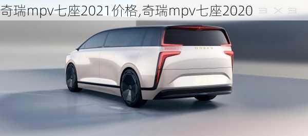 奇瑞mpv七座2021价格,奇瑞mpv七座2020