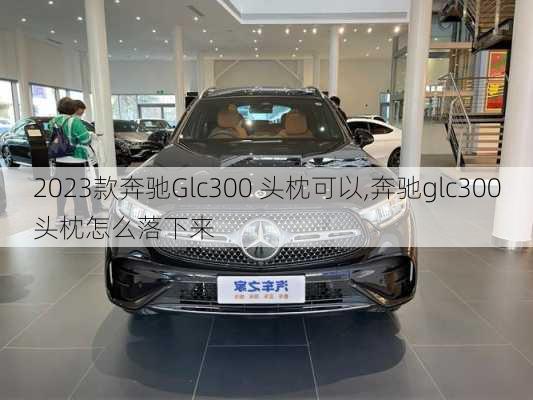 2023款奔驰Glc300 头枕可以,奔驰glc300头枕怎么落下来