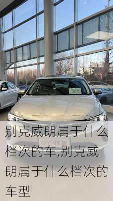 别克威朗属于什么档次的车,别克威朗属于什么档次的车型