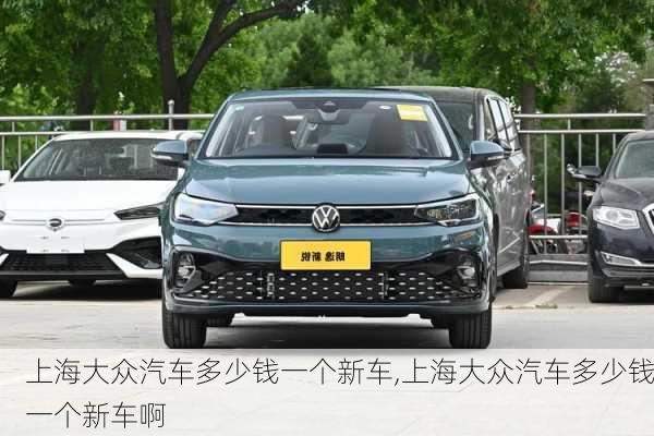 上海大众汽车多少钱一个新车,上海大众汽车多少钱一个新车啊