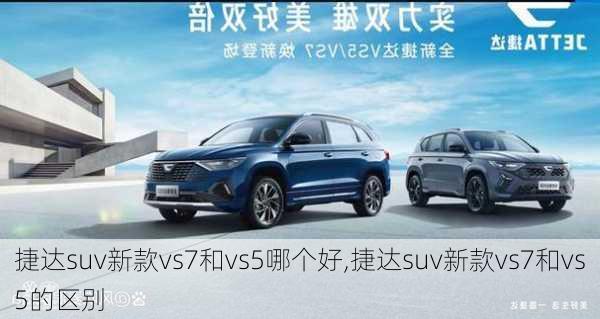 捷达suv新款vs7和vs5哪个好,捷达suv新款vs7和vs5的区别