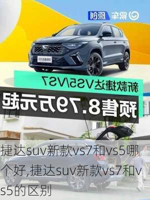 捷达suv新款vs7和vs5哪个好,捷达suv新款vs7和vs5的区别