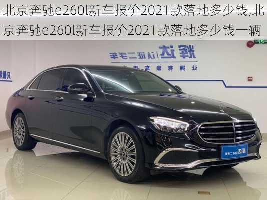 北京奔驰e260l新车报价2021款落地多少钱,北京奔驰e260l新车报价2021款落地多少钱一辆