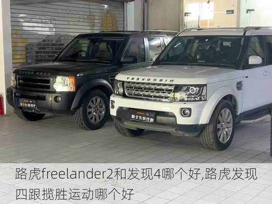 路虎freelander2和发现4哪个好,路虎发现四跟揽胜运动哪个好