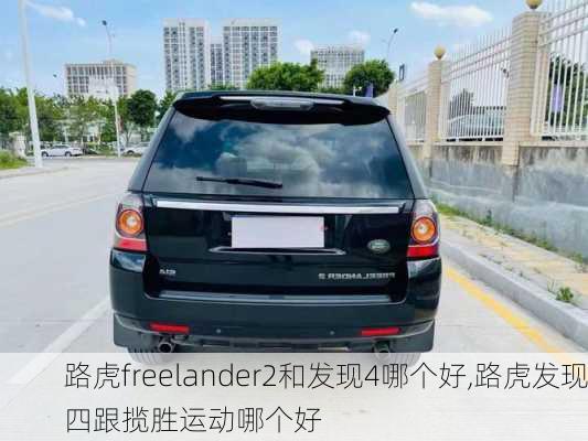 路虎freelander2和发现4哪个好,路虎发现四跟揽胜运动哪个好