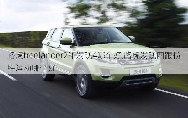 路虎freelander2和发现4哪个好,路虎发现四跟揽胜运动哪个好