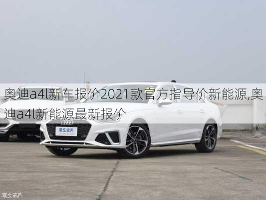 奥迪a4l新车报价2021款官方指导价新能源,奥迪a4l新能源最新报价