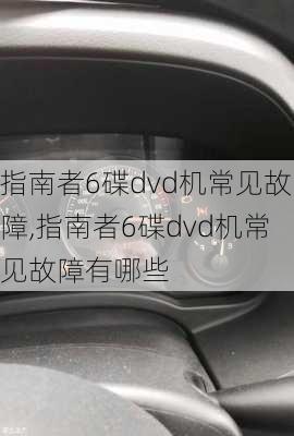 指南者6碟dvd机常见故障,指南者6碟dvd机常见故障有哪些