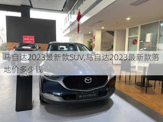 马自达2023最新款SUV,马自达2023最新款落地价多少钱