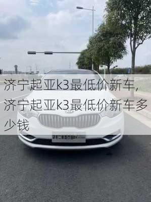 济宁起亚k3最低价新车,济宁起亚k3最低价新车多少钱