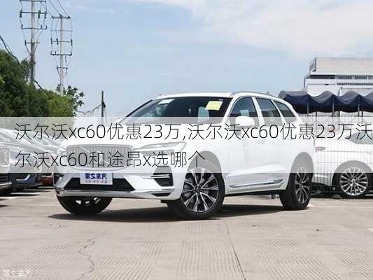 沃尔沃xc60优惠23万,沃尔沃xc60优惠23万沃尔沃xc60和途昂x选哪个