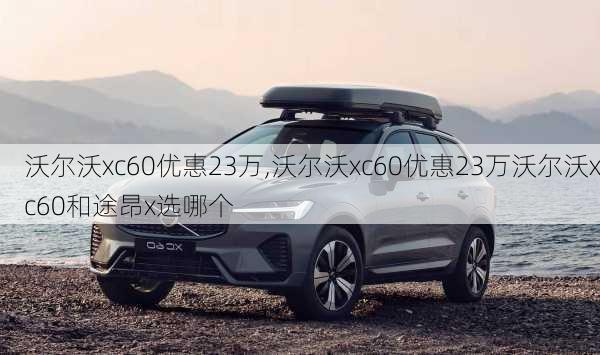 沃尔沃xc60优惠23万,沃尔沃xc60优惠23万沃尔沃xc60和途昂x选哪个