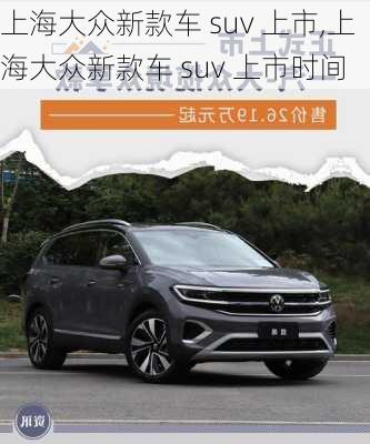 上海大众新款车 suv 上市,上海大众新款车 suv 上市时间