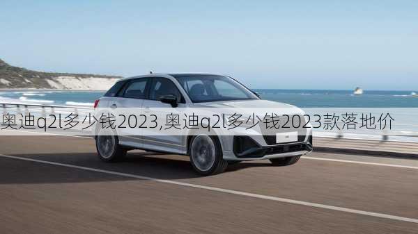 奥迪q2l多少钱2023,奥迪q2l多少钱2023款落地价