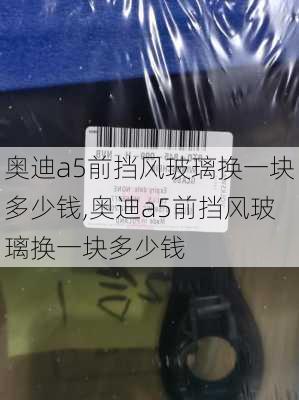 奥迪a5前挡风玻璃换一块多少钱,奥迪a5前挡风玻璃换一块多少钱