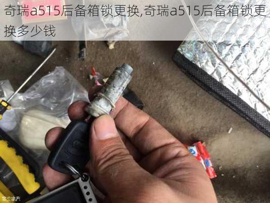 奇瑞a515后备箱锁更换,奇瑞a515后备箱锁更换多少钱