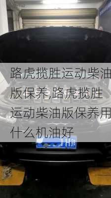 路虎揽胜运动柴油版保养,路虎揽胜运动柴油版保养用什么机油好