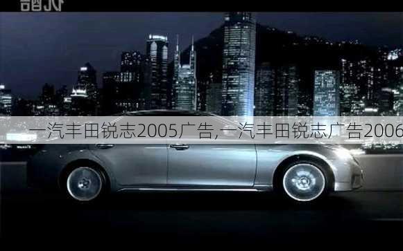 一汽丰田锐志2005广告,一汽丰田锐志广告2006