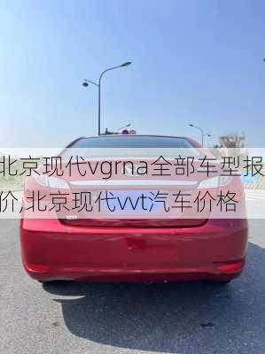 北京现代vgrna全部车型报价,北京现代vvt汽车价格