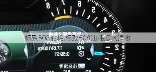 标致508油耗,标致508油耗怎么清零